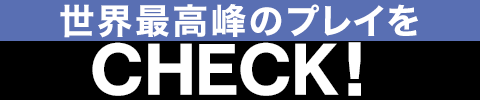 世界最高峰のプレイをCHECK！